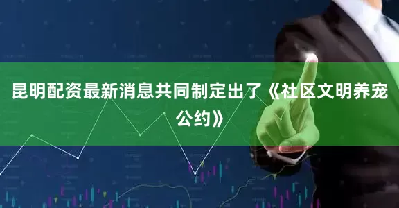 昆明配资最新消息共同制定出了《社区文明养宠公约》