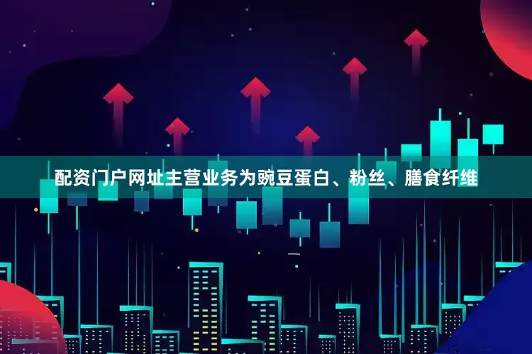 配资门户网址主营业务为豌豆蛋白、粉丝、膳食纤维