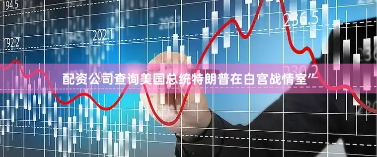 配资公司查询美国总统特朗普在白宫战情室”