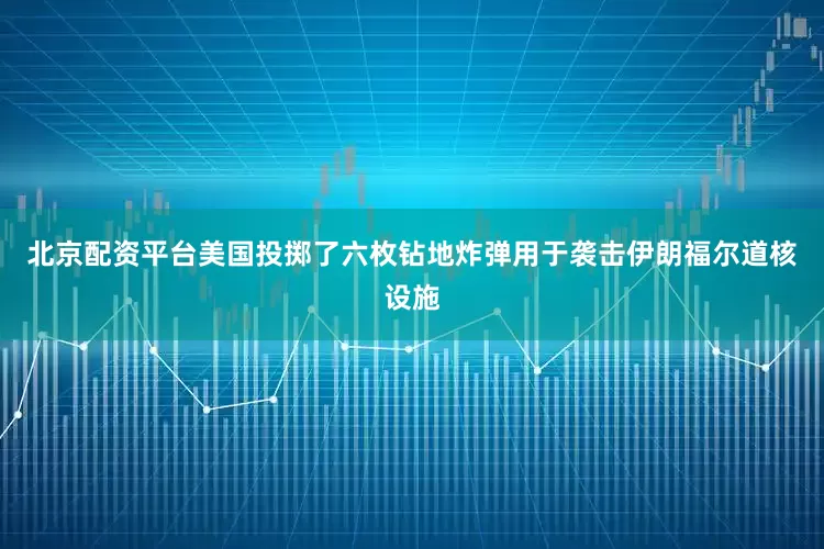 北京配资平台美国投掷了六枚钻地炸弹用于袭击伊朗福尔道核设施