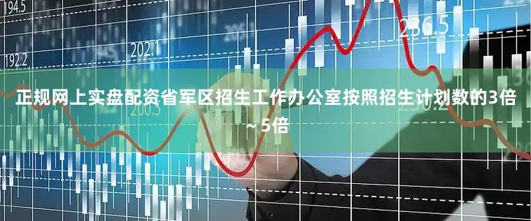 正规网上实盘配资省军区招生工作办公室按照招生计划数的3倍～5倍