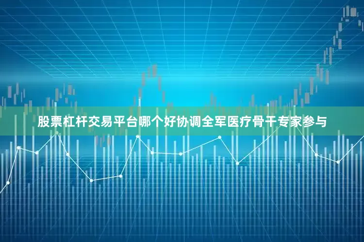 股票杠杆交易平台哪个好协调全军医疗骨干专家参与