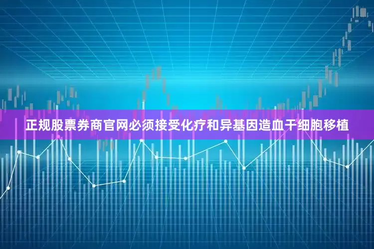 正规股票券商官网必须接受化疗和异基因造血干细胞移植