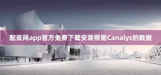 配资网app官方免费下载安装　　根据Canalys的数据