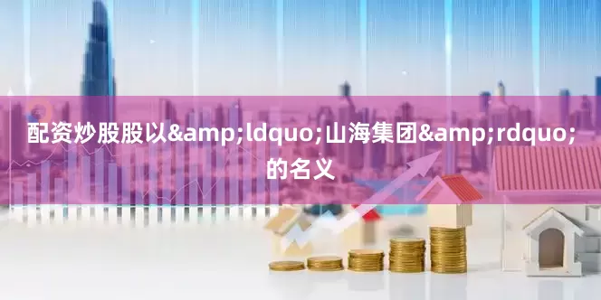 配资炒股股以&ldquo;山海集团&rdquo;的名义