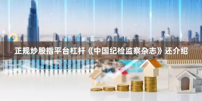 正规炒股指平台杠杆《中国纪检监察杂志》还介绍