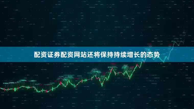 配资证券配资网站还将保持持续增长的态势