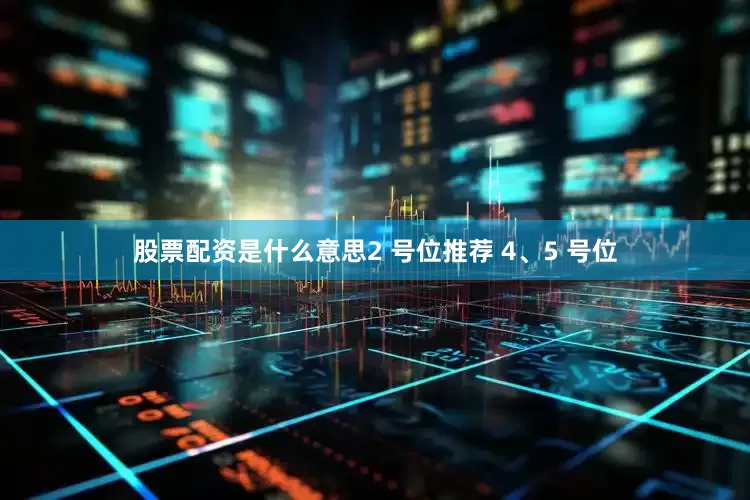 股票配资是什么意思2 号位推荐 4、5 号位
