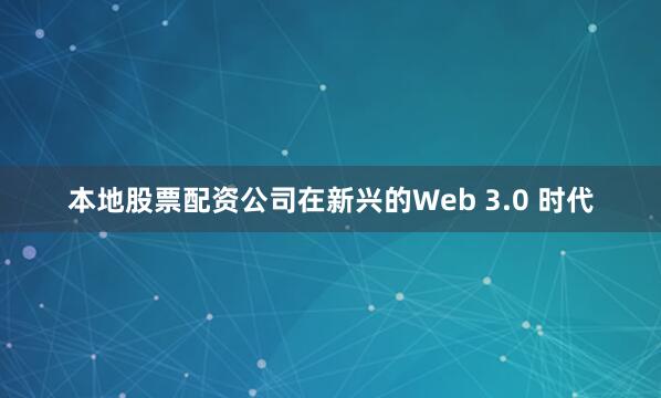 本地股票配资公司在新兴的Web 3.0 时代