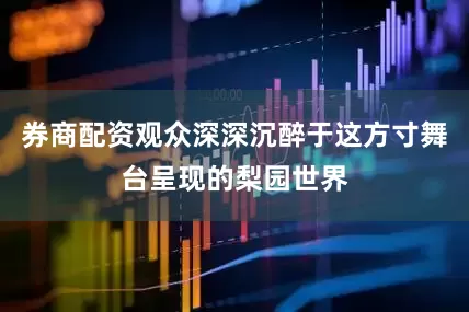 券商配资观众深深沉醉于这方寸舞台呈现的梨园世界