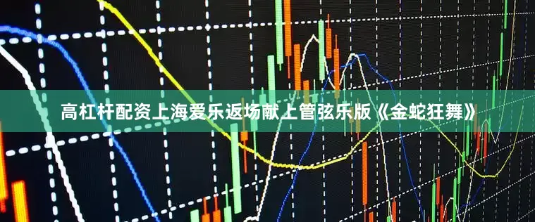 高杠杆配资上海爱乐返场献上管弦乐版《金蛇狂舞》