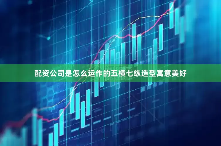 配资公司是怎么运作的五横七纵造型寓意美好