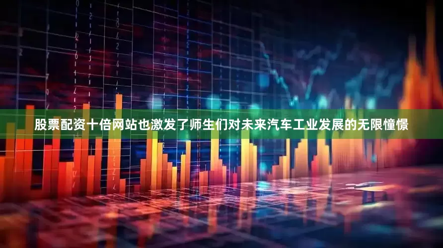 股票配资十倍网站也激发了师生们对未来汽车工业发展的无限憧憬