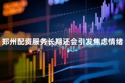 郑州配资服务长期还会引发焦虑情绪