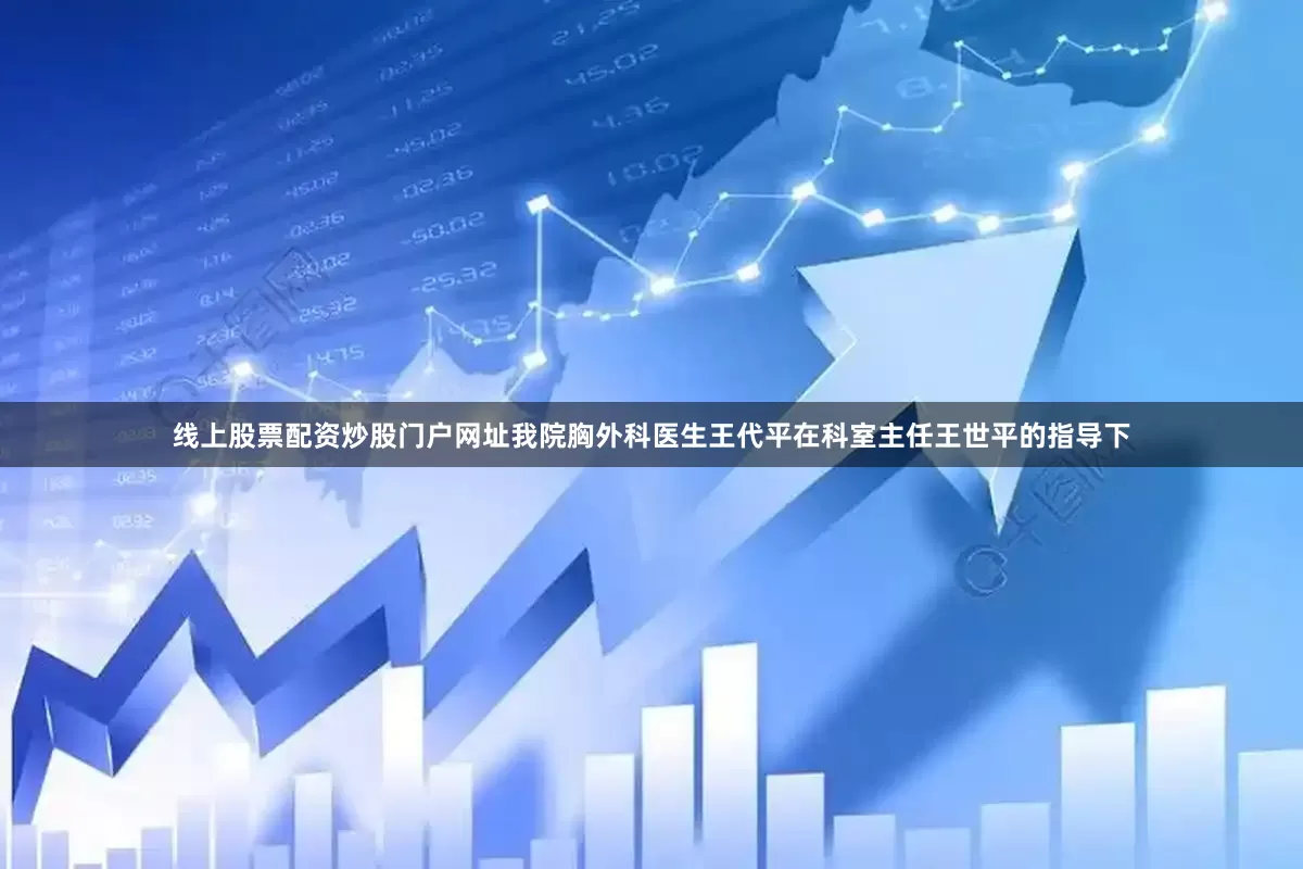 线上股票配资炒股门户网址我院胸外科医生王代平在科室主任王世平的指导下