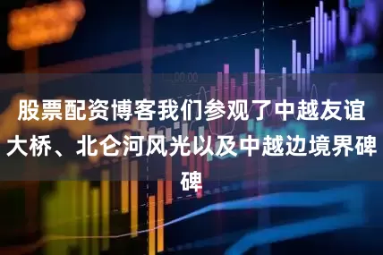 股票配资博客我们参观了中越友谊大桥、北仑河风光以及中越边境界碑