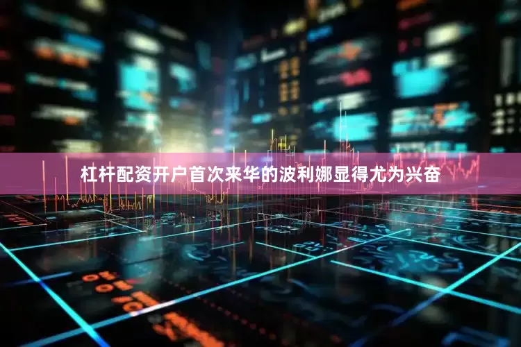 杠杆配资开户首次来华的波利娜显得尤为兴奋