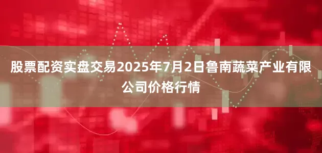 股票配资实盘交易2025年7月2日鲁南蔬菜产业有限公司价格行情