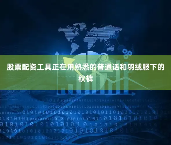 股票配资工具正在用熟悉的普通话和羽绒服下的秋裤