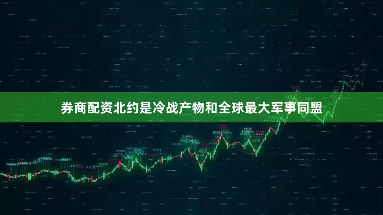 券商配资北约是冷战产物和全球最大军事同盟
