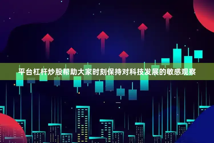 平台杠杆炒股帮助大家时刻保持对科技发展的敏感观察