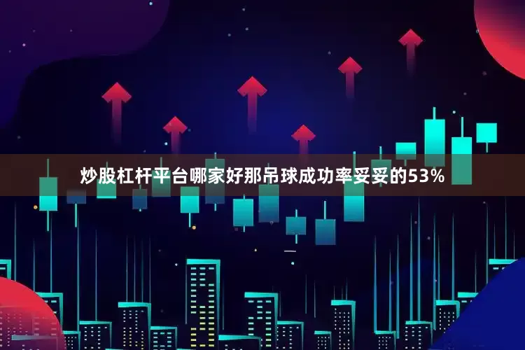 炒股杠杆平台哪家好那吊球成功率妥妥的53%