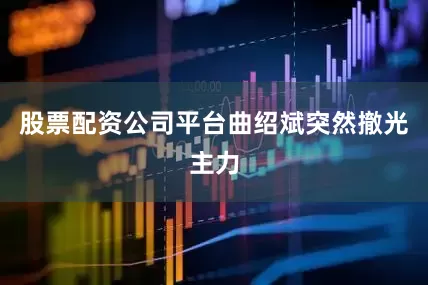 股票配资公司平台曲绍斌突然撤光主力