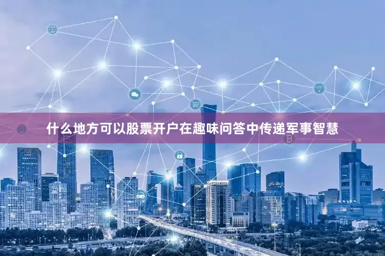 什么地方可以股票开户在趣味问答中传递军事智慧
