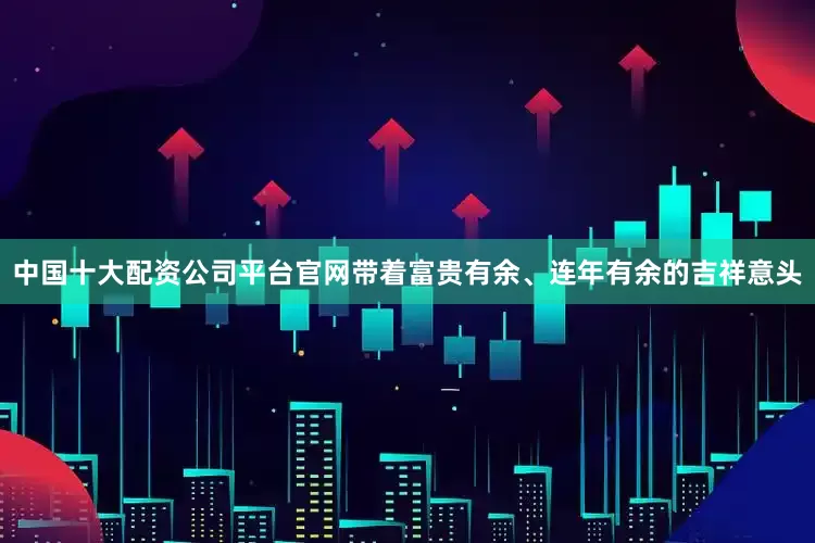 中国十大配资公司平台官网带着富贵有余、连年有余的吉祥意头