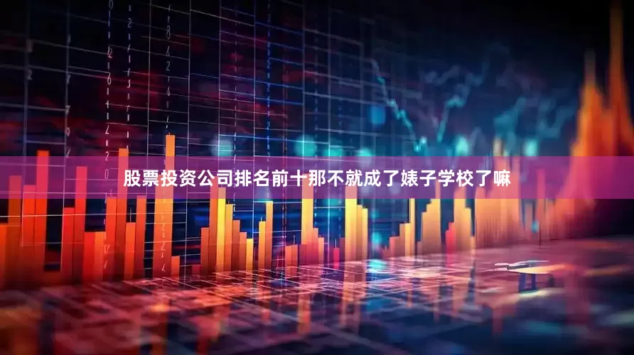 股票投资公司排名前十那不就成了婊子学校了嘛