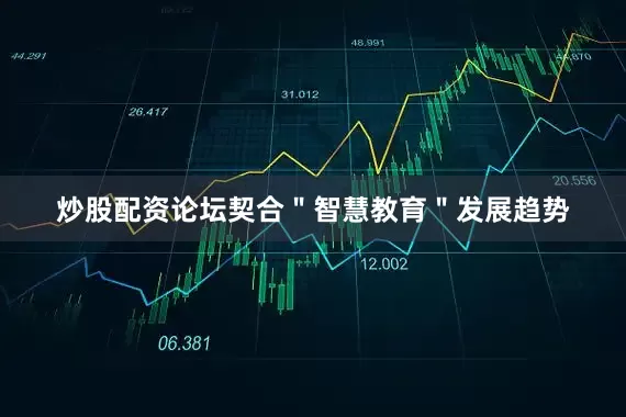 炒股配资论坛契合＂智慧教育＂发展趋势