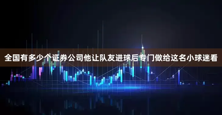 全国有多少个证券公司他让队友进球后专门做给这名小球迷看