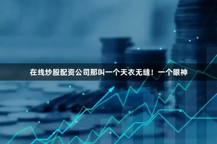 在线炒股配资公司那叫一个天衣无缝！一个眼神