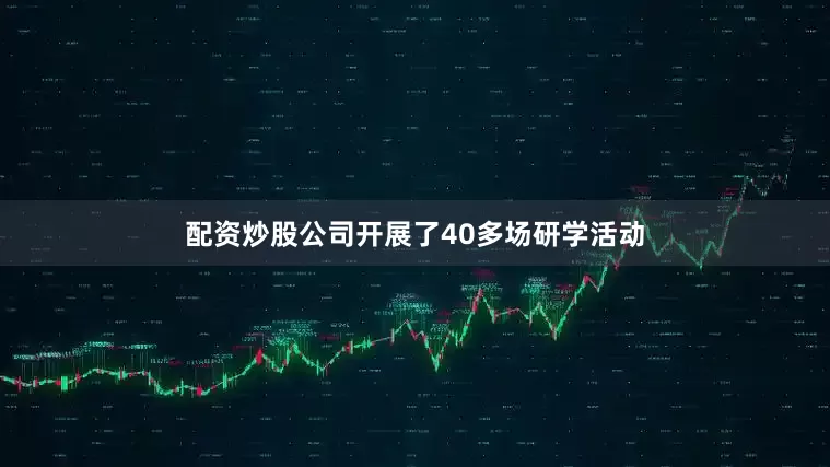 配资炒股公司开展了40多场研学活动