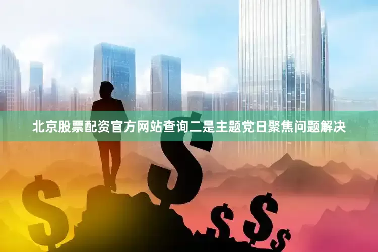北京股票配资官方网站查询二是主题党日聚焦问题解决