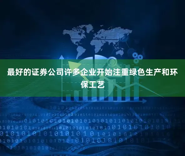 最好的证券公司许多企业开始注重绿色生产和环保工艺