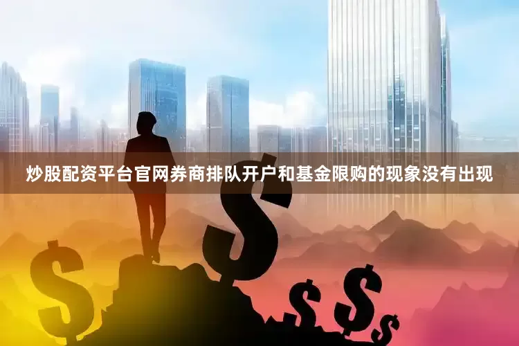 炒股配资平台官网券商排队开户和基金限购的现象没有出现