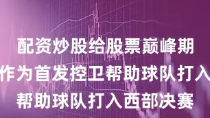 配资炒股给股票巅峰期在国王队作为首发控卫帮助球队打入西部决赛