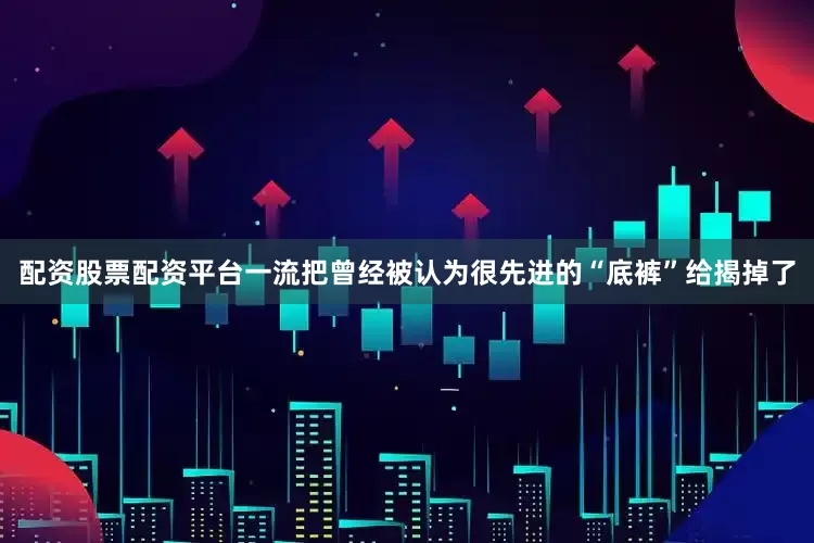 配资股票配资平台一流把曾经被认为很先进的“底裤”给揭掉了