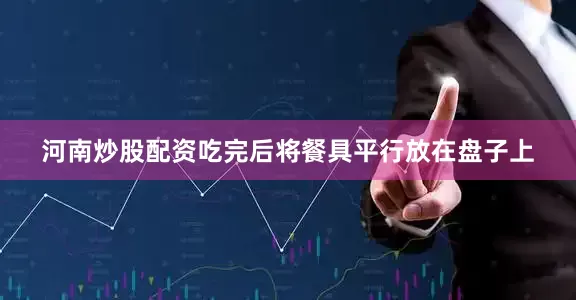河南炒股配资吃完后将餐具平行放在盘子上