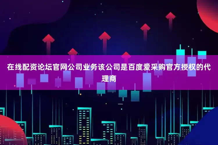 在线配资论坛官网公司业务该公司是百度爱采购官方授权的代理商