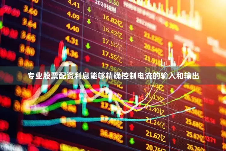 专业股票配资利息能够精确控制电流的输入和输出