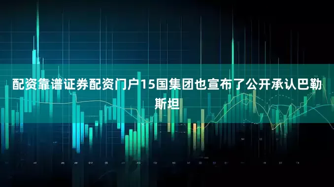 配资靠谱证券配资门户15国集团也宣布了公开承认巴勒斯坦