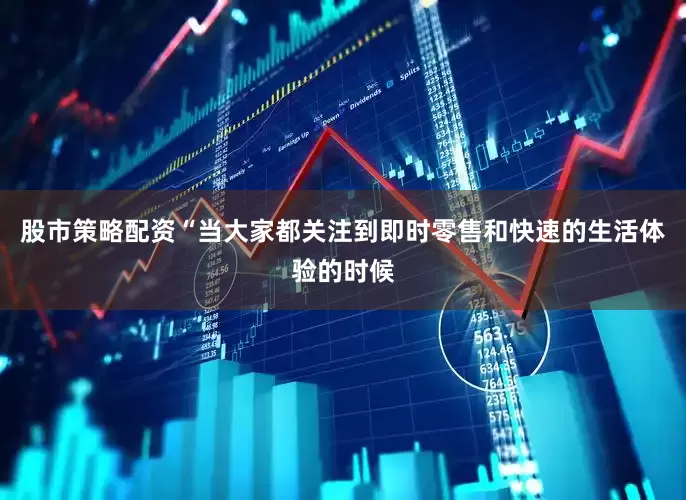 股市策略配资“当大家都关注到即时零售和快速的生活体验的时候