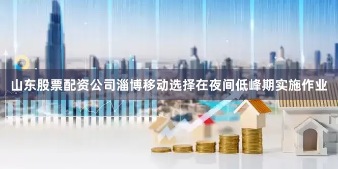山东股票配资公司淄博移动选择在夜间低峰期实施作业
