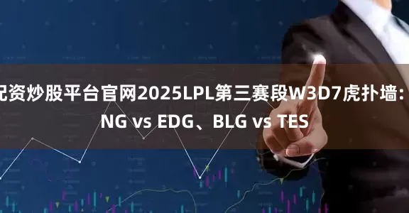 配资炒股平台官网2025LPL第三赛段W3D7虎扑墙: LNG vs EDG、BLG vs TES