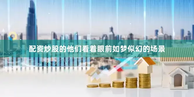 配资炒股的他们看着眼前如梦似幻的场景