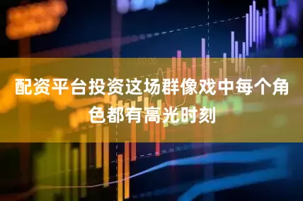 配资平台投资这场群像戏中每个角色都有高光时刻