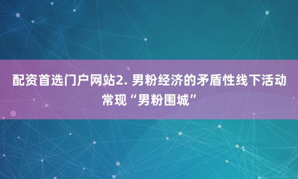 配资首选门户网站2. 男粉经济的矛盾性线下活动常现“男粉围城”