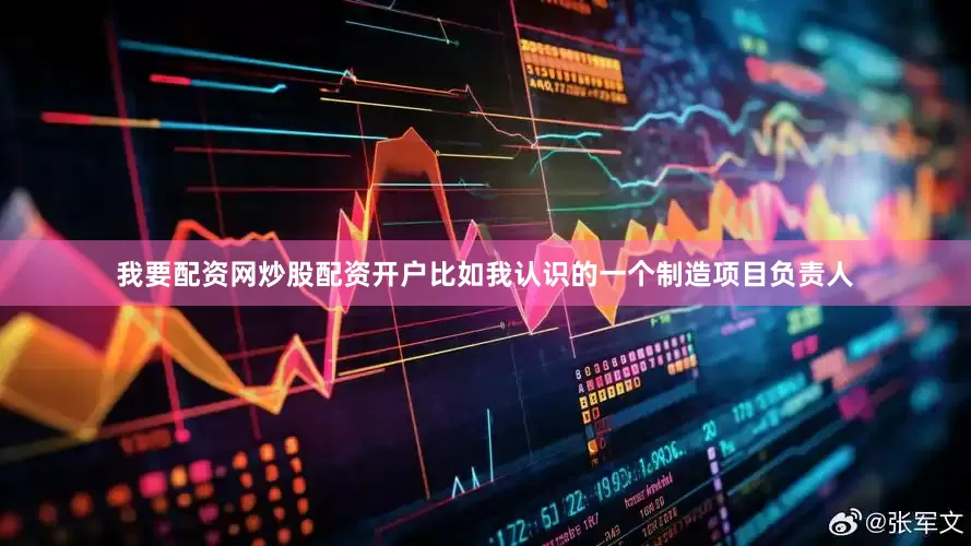 我要配资网炒股配资开户比如我认识的一个制造项目负责人